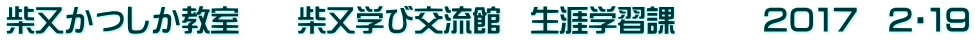 柴又かつしか教室　　柴又学び交流館　生涯学習課　　　２０１７　２・１９