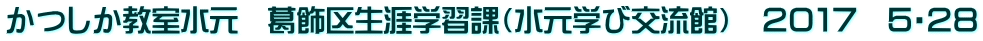かつしか教室水元　葛飾区生涯学習課（水元学び交流館）　２０１７　５・２８