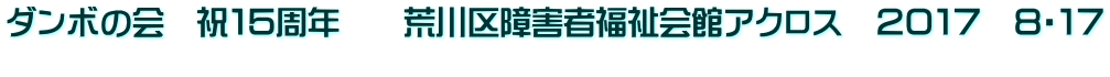 ダンボの会　祝１５周年　　荒川区障害者福祉会館アクロス　２０１７　８・１７ 