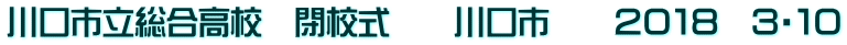 川口市立総合高校　閉校式　　川口市　　２０１８　３・１０