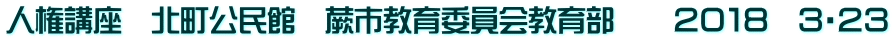 人権講座　北町公民館　蕨市教育委員会教育部　　２０１８　３・２３