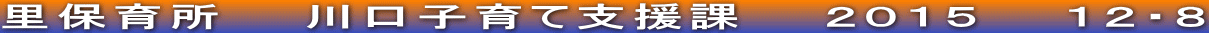 里保育所　　川口子育て支援課　　２０１５　　１２・８