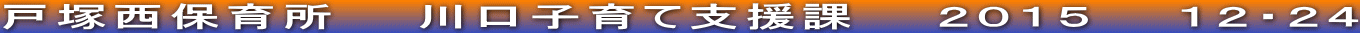 戸塚西保育所　　川口子育て支援課　　２０１５　　１２・２４