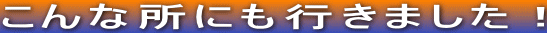 こんな所にも行きました！