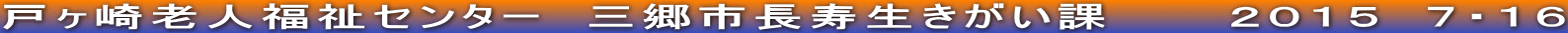 戸ヶ崎老人福祉センター　三郷市長寿生きがい課　　　２０１５　７・１６