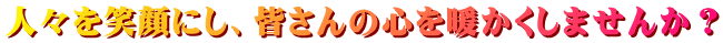 人々を笑顔にし、皆さんの心を暖かくしませんか？