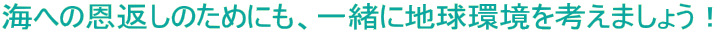 海への恩返しのためにも、一緒に地球環境を考えましょう！ 