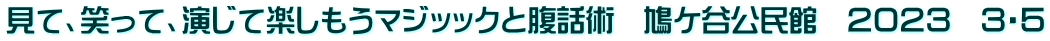 見て、笑って、演じて楽しもうマジッックと腹話術　鳩ケ谷公民館　２０２３　３・５