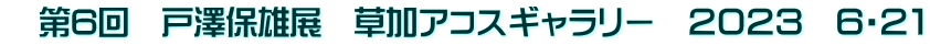　第6回　戸澤保雄展　草加アコスギャラリー　２０２３　６・２１