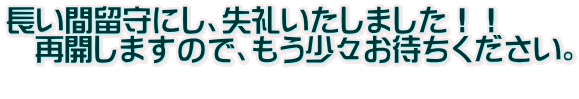 長い間留守にし、失礼いたしました！！ 　再開しますので、もう少々お待ちください。 