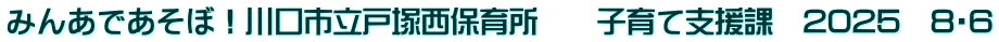 みんあであそぼ！川口市立戸塚西保育所　　子育て支援課　2025　8・6