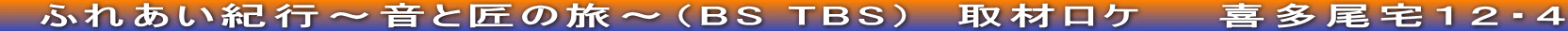 　ふれあい紀行～音と匠の旅～（BS TBS）　取材ロケ　　喜多尾宅１２・４