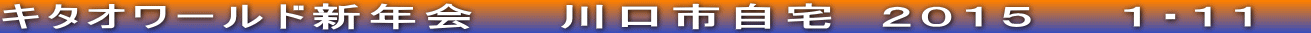 キタオワールド新年会　　川口市自宅　２０１５　　１・１１　