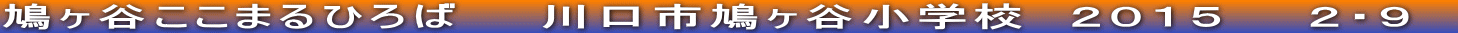 鳩ヶ谷ここまるひろば　　川口市鳩ヶ谷小学校　２０１５　　２・９　