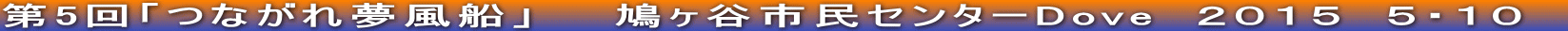 第5回「つながれ夢風船」　　鳩ヶ谷市民センターDove　２０１５　５・１０　