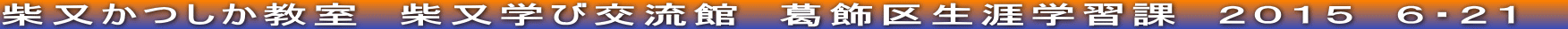 柴又かつしか教室　柴又学び交流館　葛飾区生涯学習課　２０１５　６・２１　