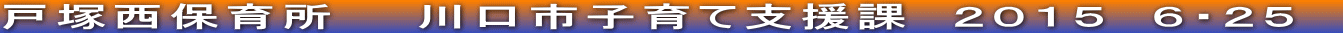 戸塚西保育所　　川口市子育て支援課　２０１５　６・２５　