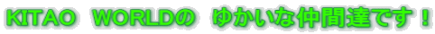 KITAO　WORLDの　ゆかいな仲間達です！ 