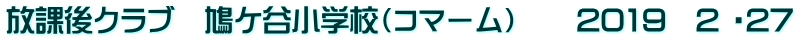 放課後クラブ　鳩ケ谷小学校（コマーム）　　2019　2 ・27