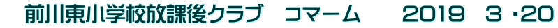 　前川東小学校放課後クラブ　コマーム　　2019　3 ・20