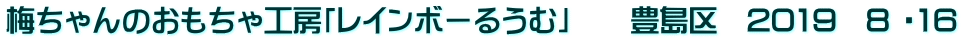 梅ちゃんのおもちゃ工房「レインボーるうむ」　　豊島区　2019　8 ・16