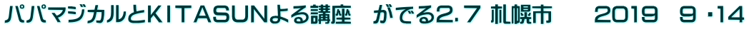 パパマジカルとＫＩＴＡＳＵＮよる講座　がでる２．７ 札幌市　　2019　9 ・14