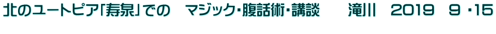 北のユートピア「寿泉」での　マジック・腹話術・講談　　滝川　2019　9 ・15 
