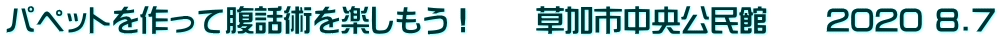 パペットを作って腹話術を楽しもう！　　草加市中央公民館　　2020 8.7