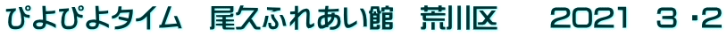 ぴよぴよタイム　尾久ふれあい館　荒川区　　202１　3 ・2