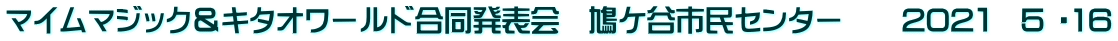 マイムマジック＆キタオワールド合同発表会　鳩ケ谷市民センター　　202１　5 ・16