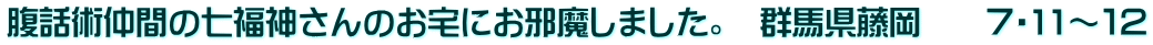 腹話術仲間の七福神さんのお宅にお邪魔しました。　群馬県藤岡　　７・11～１２