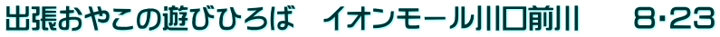 出張おやこの遊びひろば　イオンモール川口前川　　８・２３